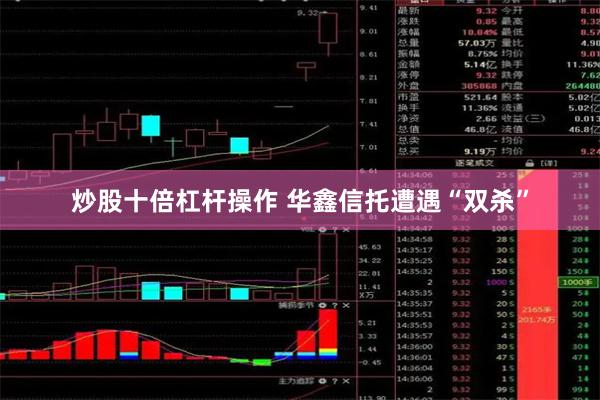 炒股十倍杠杆操作 华鑫信托遭遇“双杀”