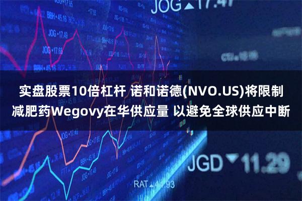 实盘股票10倍杠杆 诺和诺德(NVO.US)将限制减肥药Wegovy在华供应量 以避免全球供应中断
