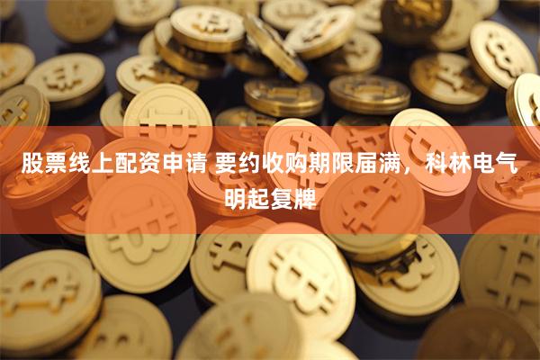 股票线上配资申请 要约收购期限届满，科林电气明起复牌