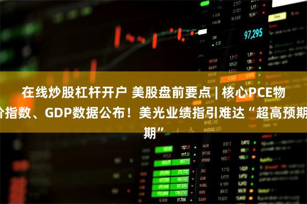 在线炒股杠杆开户 美股盘前要点 | 核心PCE物价指数、GDP数据公布！美光业绩指引难达“超高预期”