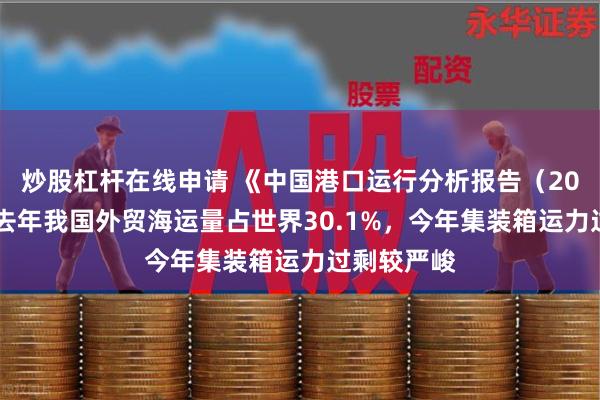 炒股杠杆在线申请 《中国港口运行分析报告（2024）》：去年我国外贸海运量占世界30.1%，今年集装箱运力过剩较严峻