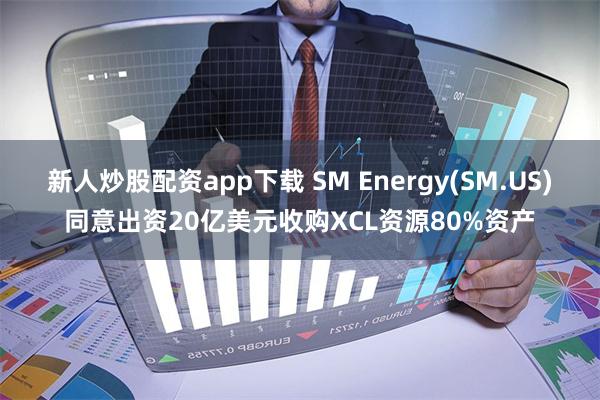 新人炒股配资app下载 SM Energy(SM.US)同意出资20亿美元收购XCL资源80%资产