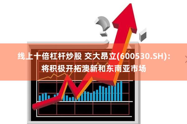 线上十倍杠杆炒股 交大昂立(600530.SH)：将积极开拓澳新和东南亚市场