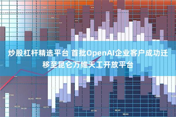 炒股杠杆精选平台 首批OpenAI企业客户成功迁移至昆仑万维天工开放平台