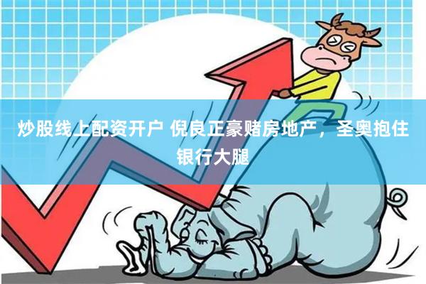 炒股线上配资开户 倪良正豪赌房地产，圣奥抱住银行大腿
