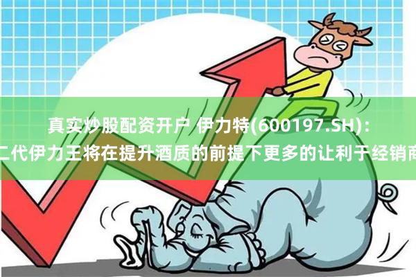 真实炒股配资开户 伊力特(600197.SH)：二代伊力王将在提升酒质的前提下更多的让利于经销商