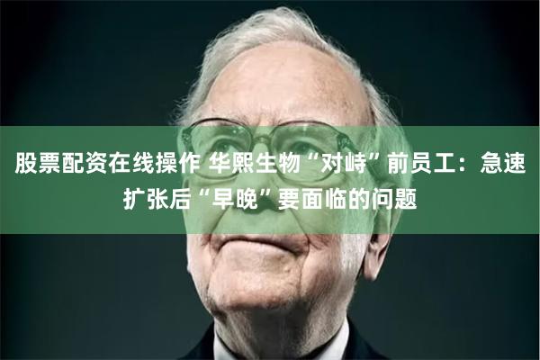 股票配资在线操作 华熙生物“对峙”前员工：急速扩张后“早晚”要面临的问题