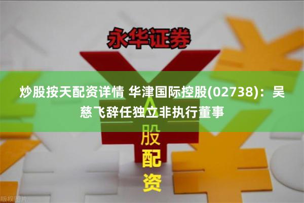 炒股按天配资详情 华津国际控股(02738)：吴慈飞辞任独立非执行董事