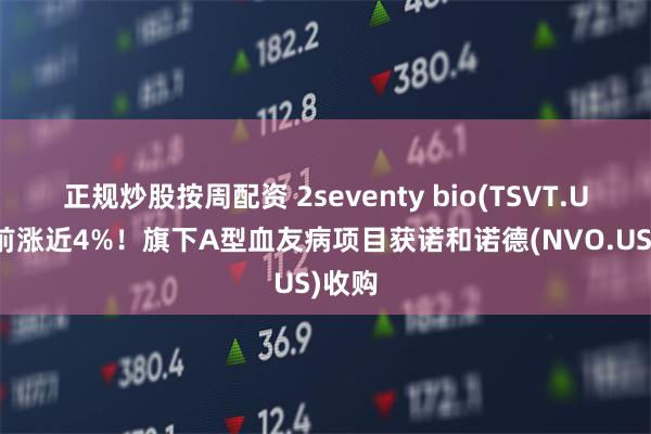 正规炒股按周配资 2seventy bio(TSVT.US)盘前涨近4%！旗下A型血友病项目获诺和诺德(NVO.US)收购