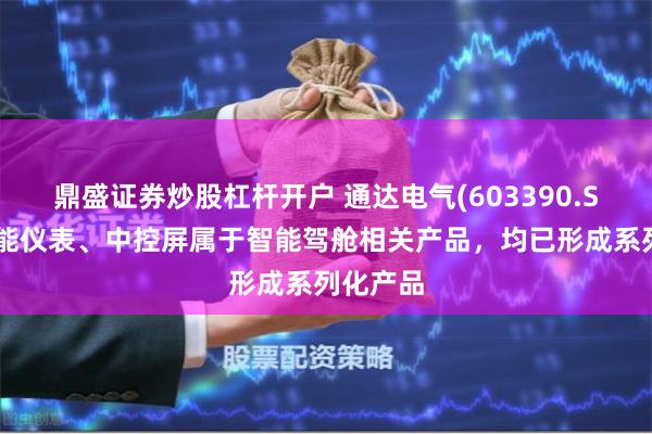 鼎盛证券炒股杠杆开户 通达电气(603390.SH)：智能仪表、中控屏属于智能驾舱相关产品，均已形成系列化产品