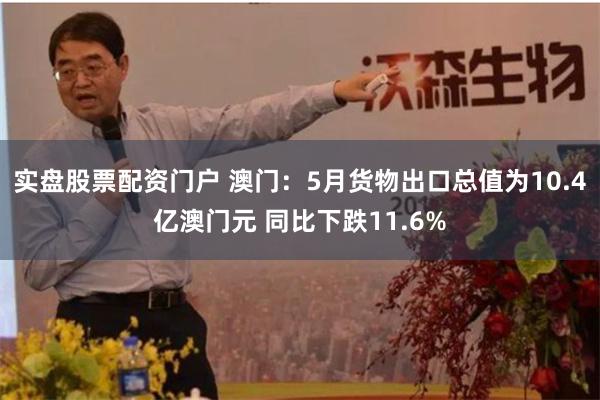 实盘股票配资门户 澳门：5月货物出口总值为10.4亿澳门元 同比下跌11.6%
