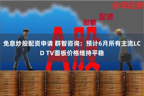 免息炒股配资申请 群智咨询：预计6月所有主流LCD TV面板价格维持平稳