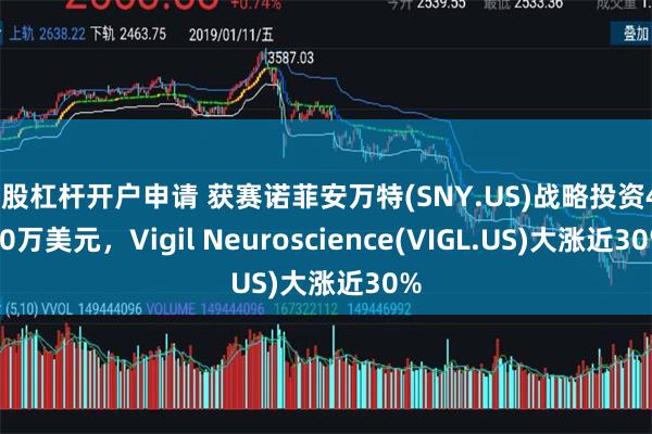 炒股杠杆开户申请 获赛诺菲安万特(SNY.US)战略投资4000万美元，Vigil Neuroscience(VIGL.US)大涨近30%