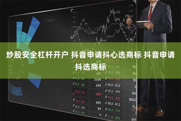 炒股安全杠杆开户 抖音申请抖心选商标 抖音申请抖选商标