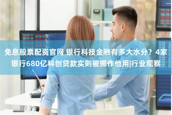 免息股票配资官网 银行科技金融有多大水分？4家银行680亿科创贷款实则被挪作他用|行业观察