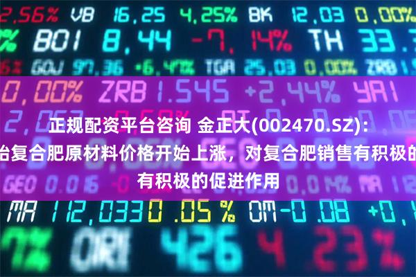 正规配资平台咨询 金正大(002470.SZ)：二季度开始复合肥原材料价格开始上涨，对复合肥销售有积极的促进作用