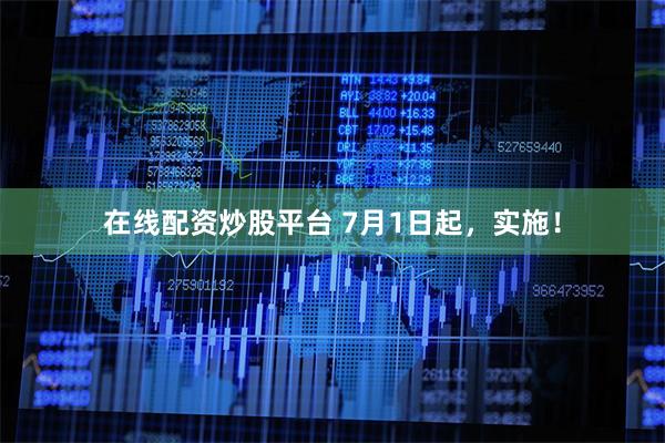 在线配资炒股平台 7月1日起，实施！