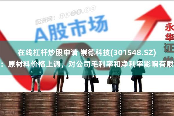 在线杠杆炒股申请 崇德科技(301548.SZ)：原材料价格上调，对公司毛利率和净利率影响有限