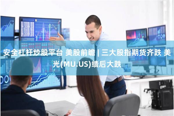 安全杠杆炒股平台 美股前瞻 | 三大股指期货齐跌 美光(MU.US)绩后大跌