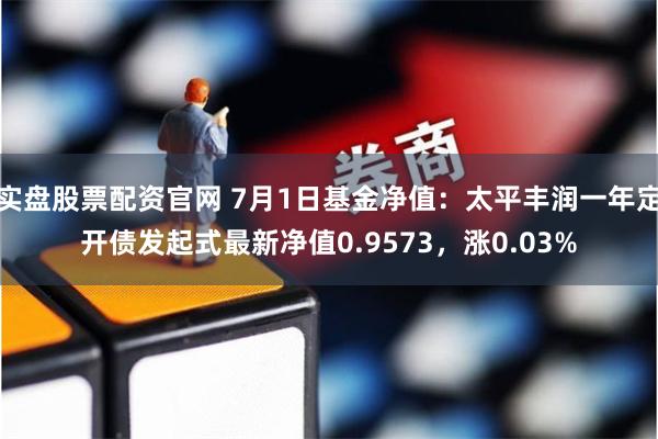 实盘股票配资官网 7月1日基金净值：太平丰润一年定开债发起式最新净值0.9573，涨0.03%