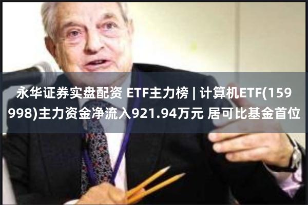 永华证券实盘配资 ETF主力榜 | 计算机ETF(159998)主力资金净流入921.94万元 居可比基金首位