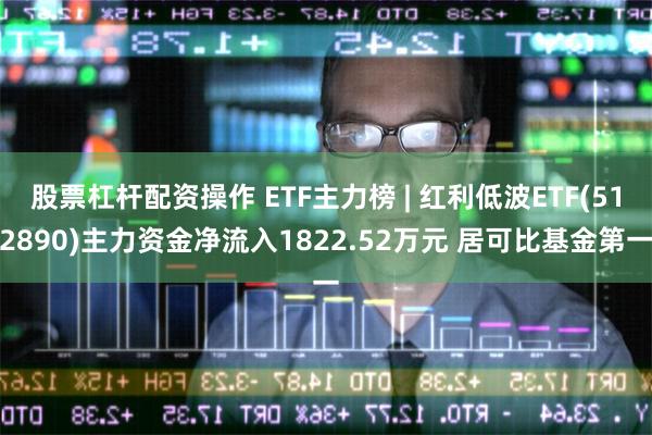 股票杠杆配资操作 ETF主力榜 | 红利低波ETF(512890)主力资金净流入1822.52万元 居可比基金第一