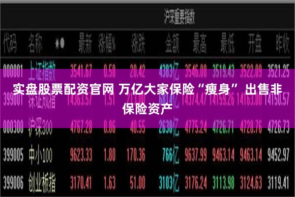 实盘股票配资官网 万亿大家保险“瘦身” 出售非保险资产