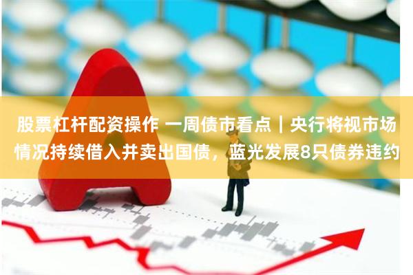 股票杠杆配资操作 一周债市看点｜央行将视市场情况持续借入并卖出国债，蓝光发展8只债券违约