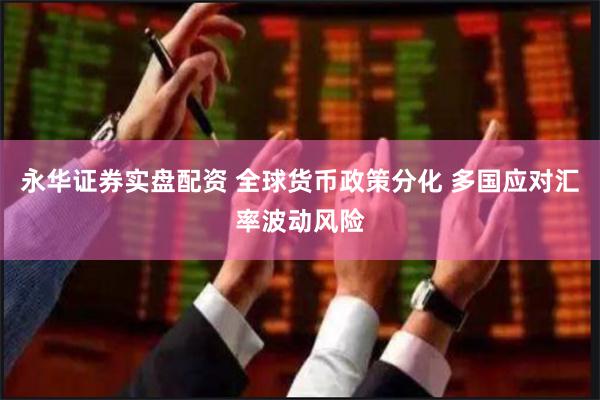永华证券实盘配资 全球货币政策分化 多国应对汇率波动风险