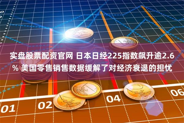实盘股票配资官网 日本日经225指数飙升逾2.6% 美国零售销售数据缓解了对经济衰退的担忧