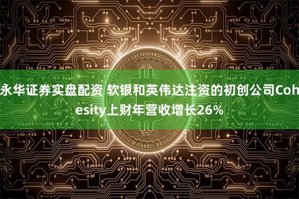 永华证券实盘配资 软银和英伟达注资的初创公司Cohesity上财年营收增长26%