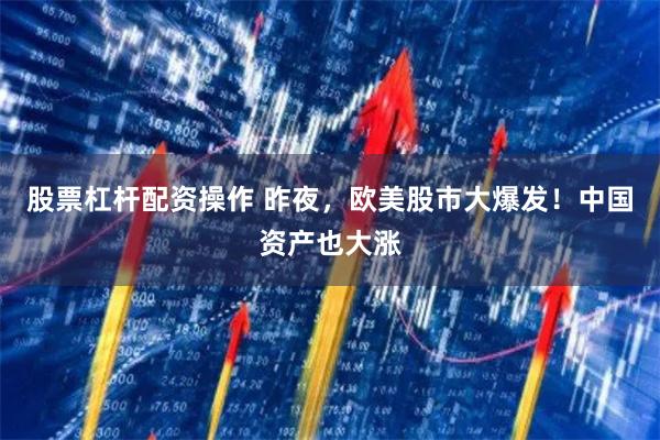 股票杠杆配资操作 昨夜，欧美股市大爆发！中国资产也大涨