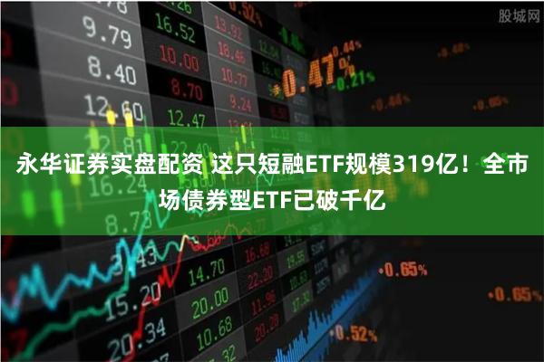 永华证券实盘配资 这只短融ETF规模319亿！全市场债券型ETF已破千亿