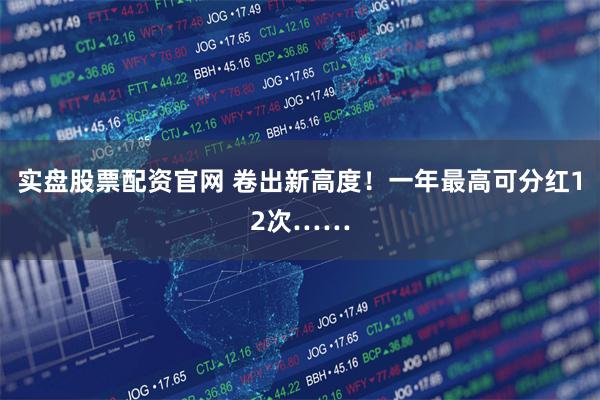 实盘股票配资官网 卷出新高度！一年最高可分红12次……