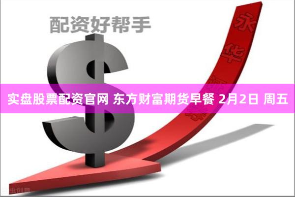 实盘股票配资官网 东方财富期货早餐 2月2日 周五