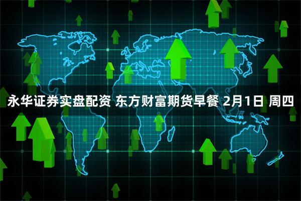 永华证券实盘配资 东方财富期货早餐 2月1日 周四