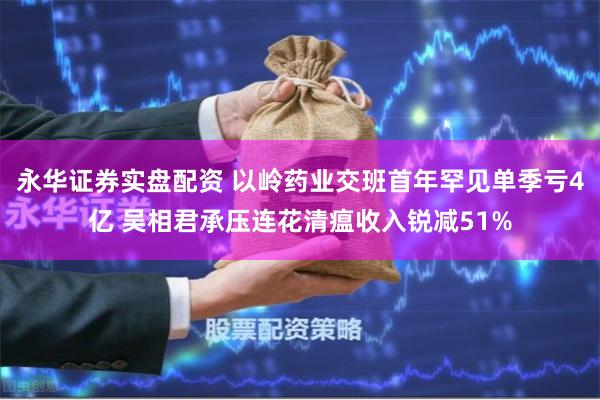 永华证券实盘配资 以岭药业交班首年罕见单季亏4亿 吴相君承压连花清瘟收入锐减51%