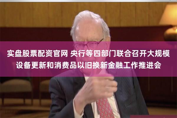 实盘股票配资官网 央行等四部门联合召开大规模设备更新和消费品以旧换新金融工作推进会