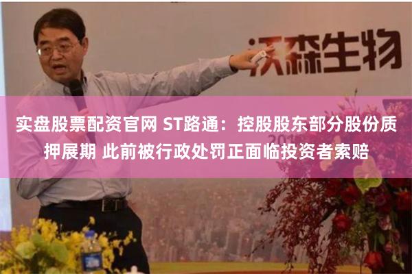 实盘股票配资官网 ST路通：控股股东部分股份质押展期 此前被行政处罚正面临投资者索赔