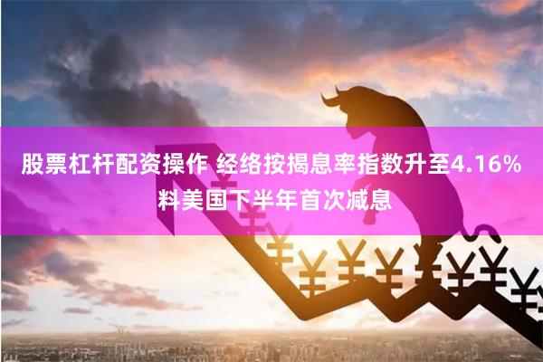 股票杠杆配资操作 经络按揭息率指数升至4.16% 料美国下半年首次减息