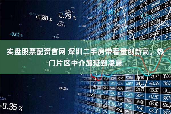 实盘股票配资官网 深圳二手房带看量创新高，热门片区中介加班到凌晨