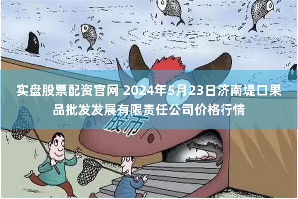 实盘股票配资官网 2024年5月23日济南堤口果品批发发展有限责任公司价格行情