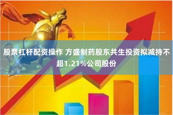 股票杠杆配资操作 方盛制药股东共生投资拟减持不超1.21%公司股份