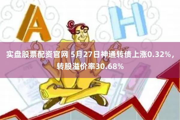 实盘股票配资官网 5月27日神通转债上涨0.32%，转股溢价率30.68%