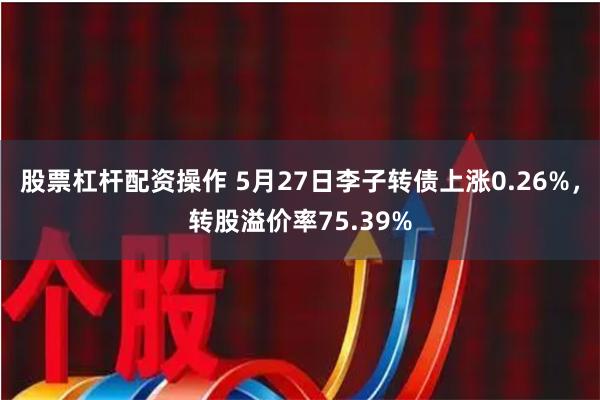 股票杠杆配资操作 5月27日李子转债上涨0.26%，转股溢价率75.39%