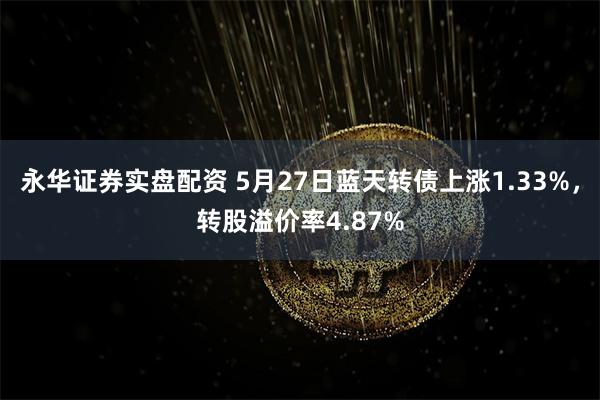 永华证券实盘配资 5月27日蓝天转债上涨1.33%，转股溢价率4.87%