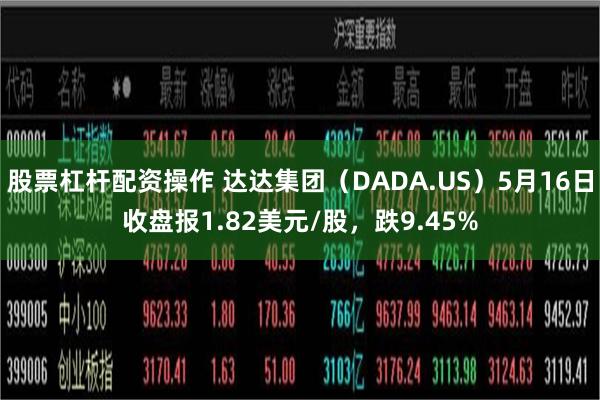 股票杠杆配资操作 达达集团（DADA.US）5月16日收盘报1.82美元/股，跌9.45%
