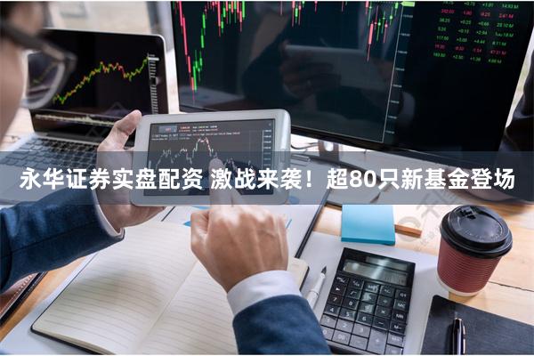 永华证券实盘配资 激战来袭！超80只新基金登场