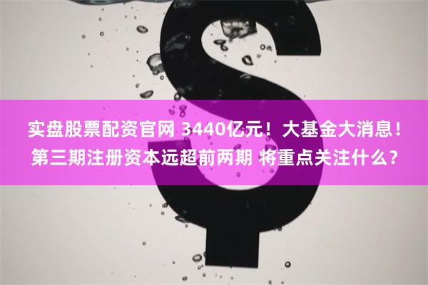 实盘股票配资官网 3440亿元！大基金大消息！第三期注册资本远超前两期 将重点关注什么？