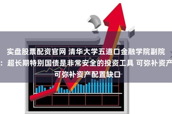 实盘股票配资官网 清华大学五道口金融学院副院长张晓燕：超长期特别国债是非常安全的投资工具 可弥补资产配置缺口